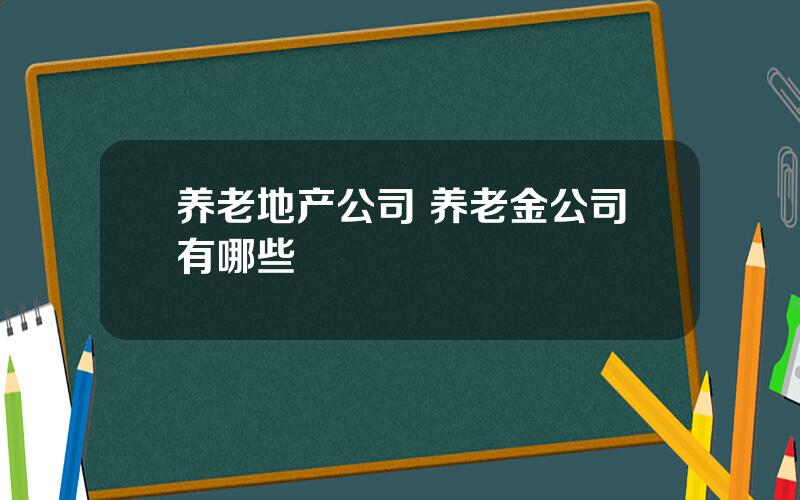 养老地产公司 养老金公司有哪些